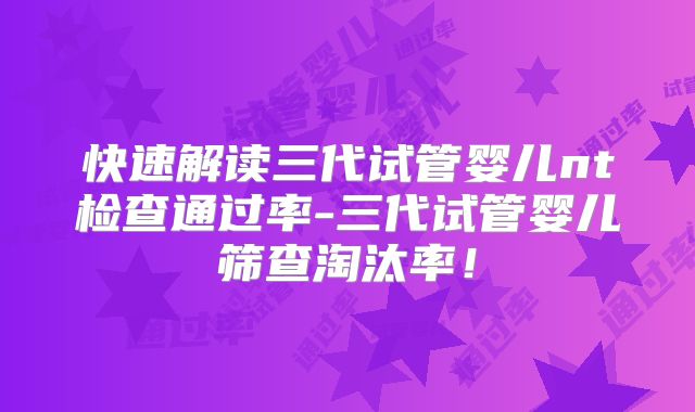 快速解读三代试管婴儿nt检查通过率-三代试管婴儿筛查淘汰率!