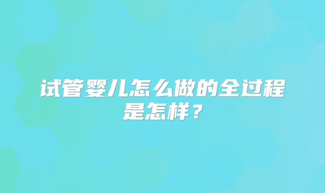 试管婴儿怎么做的全过程是怎样？
