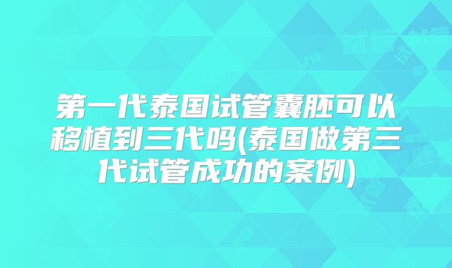 第一代泰国试管囊胚可以移植到三代吗(泰国做第三代试管成功的案例)