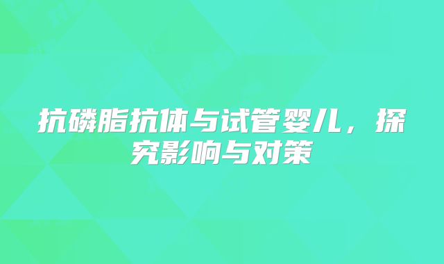 抗磷脂抗体与试管婴儿，探究影响与对策