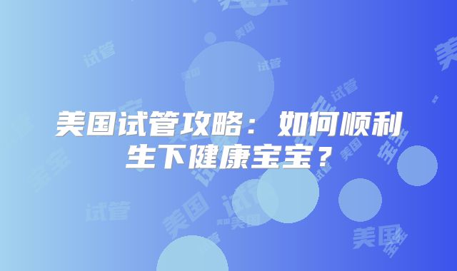 美国试管攻略：如何顺利生下健康宝宝？