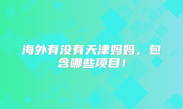 海外有没有天津妈妈,包含哪些项目!