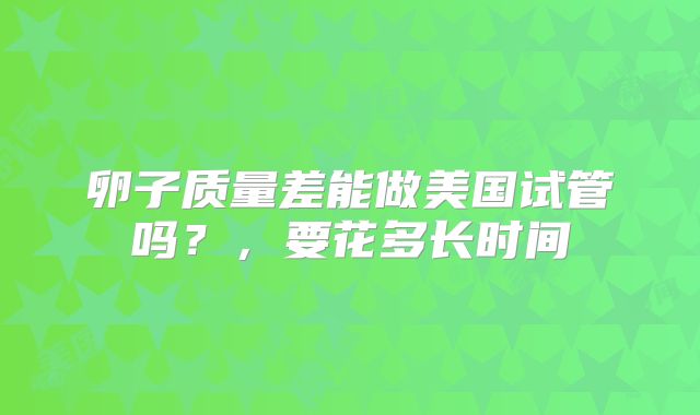 卵子质量差能做美国试管吗？，要花多长时间