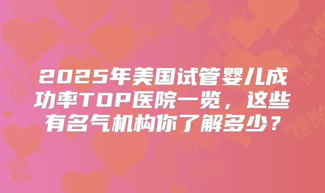 2025年美国试管婴儿成功率TOP医院一览，这些有名气机构你了解多少？