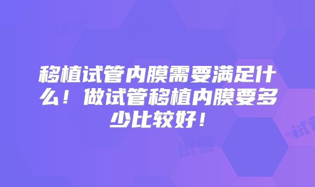 移植试管内膜需要满足什么！做试管移植内膜要多少比较好！