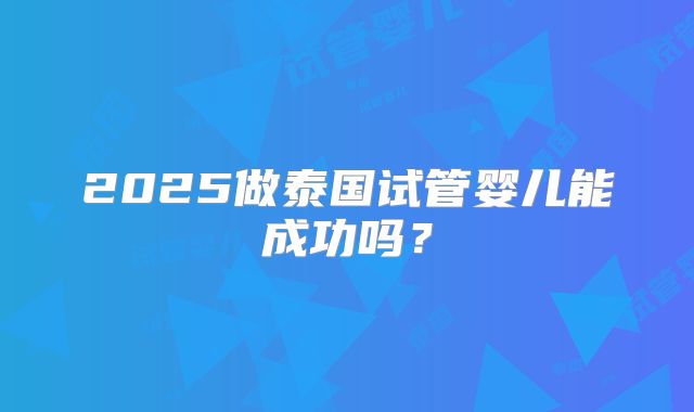 2025做泰国试管婴儿能成功吗？