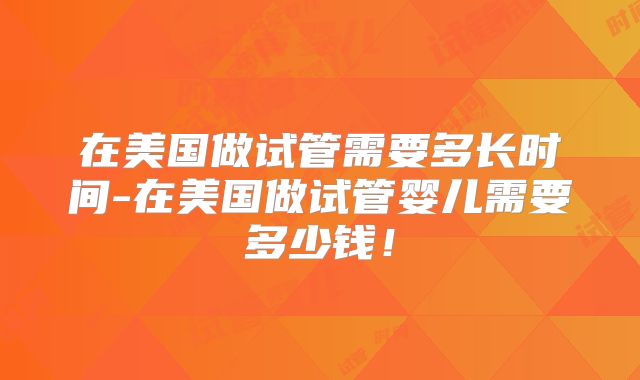 在美国做试管需要多长时间-在美国做试管婴儿需要多少钱!