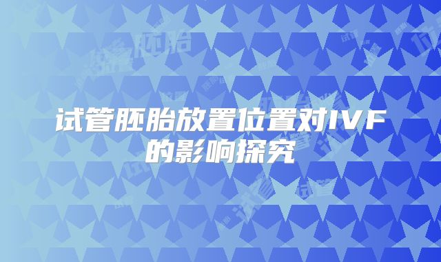 试管胚胎放置位置对IVF的影响探究