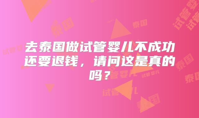 去泰国做试管婴儿不成功还要退钱，请问这是真的吗？