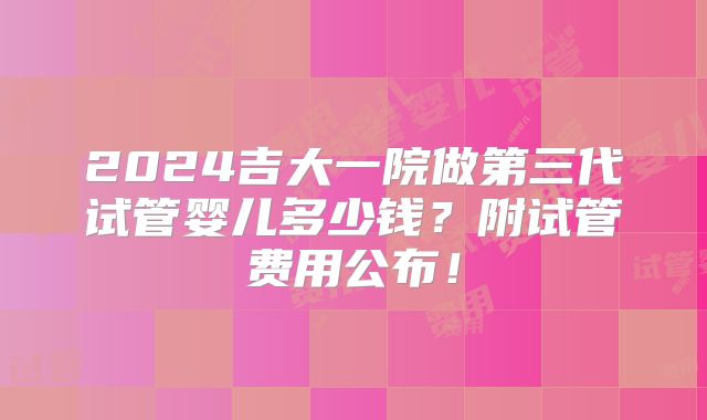 2024吉大一院做第三代试管婴儿多少钱？附试管费用公布！