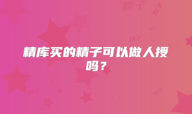 精库买的精子可以做人授吗？
