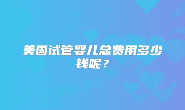 美国试管婴儿总费用多少钱呢？