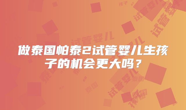 做泰国帕泰2试管婴儿生孩子的机会更大吗？