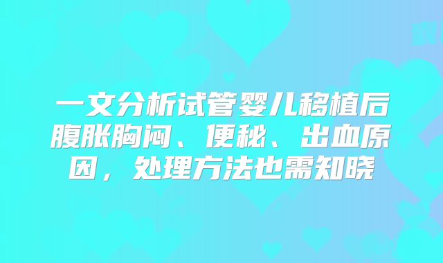 一文分析试管婴儿移植后腹胀胸闷、便秘、出血原因,处理方法也需知晓