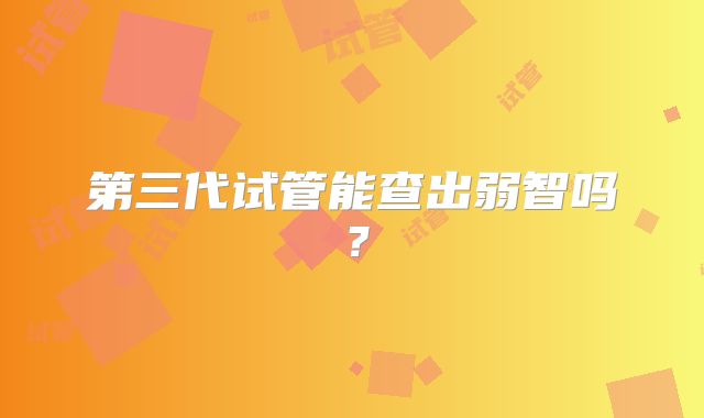 第三代试管能查出弱智吗？