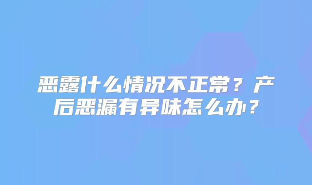 恶露什么情况不正常？产后恶漏有异味怎么办？