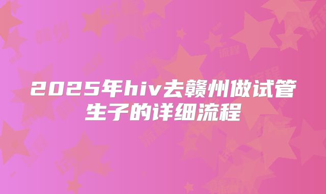 2025年hiv去赣州做试管生子的详细流程
