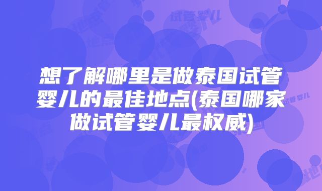 想了解哪里是做泰国试管婴儿的最佳地点(泰国哪家做试管婴儿最权威)