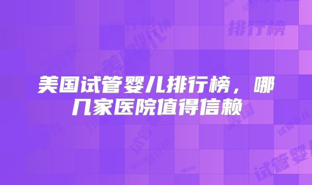 美国试管婴儿排行榜，哪几家医院值得信赖