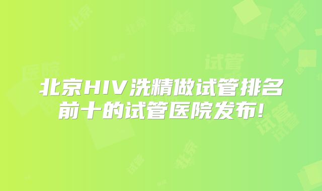 北京HIV洗精做试管排名前十的试管医院发布!
