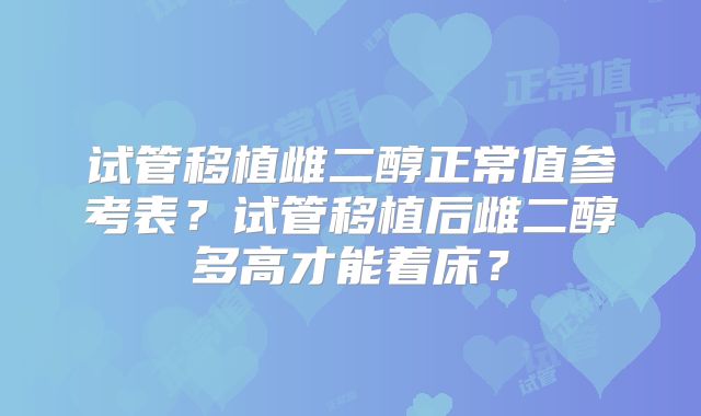 试管移植雌二醇正常值参考表？试管移植后雌二醇多高才能着床？