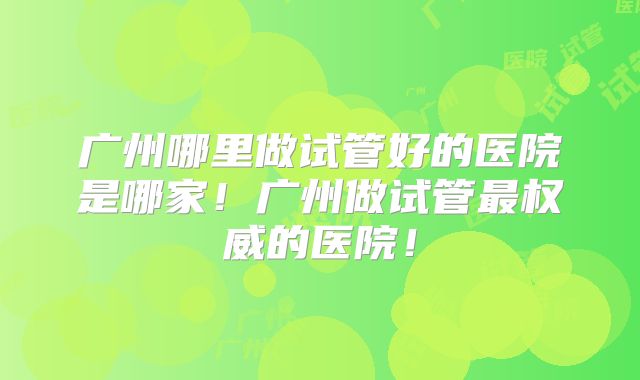 广州哪里做试管好的医院是哪家!广州做试管最权威的医院!