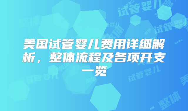 美国试管婴儿费用详细解析，整体流程及各项开支一览