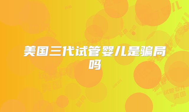 美国三代试管婴儿是骗局吗