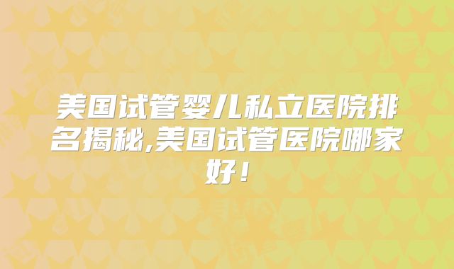 美国试管婴儿私立医院排名揭秘,美国试管医院哪家好！