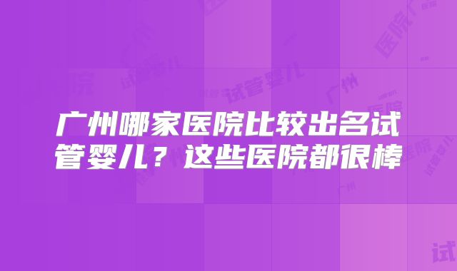 广州哪家医院比较出名试管婴儿？这些医院都很棒