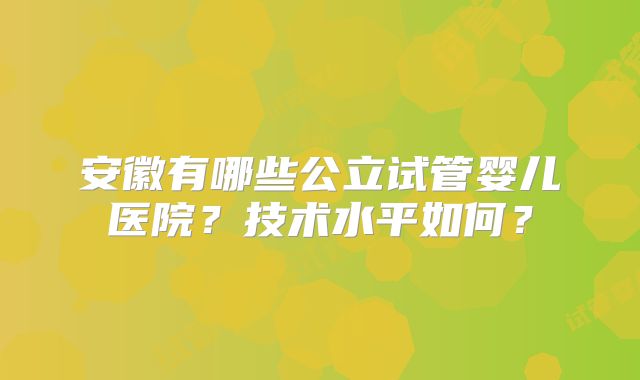 安徽有哪些公立试管婴儿医院？技术水平如何？