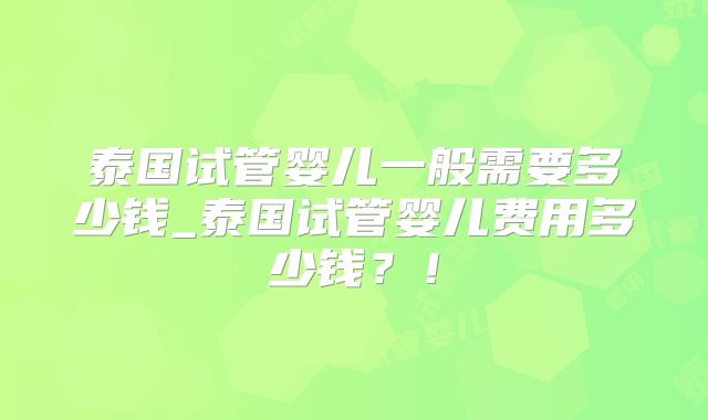 泰国试管婴儿一般需要多少钱_泰国试管婴儿费用多少钱？！