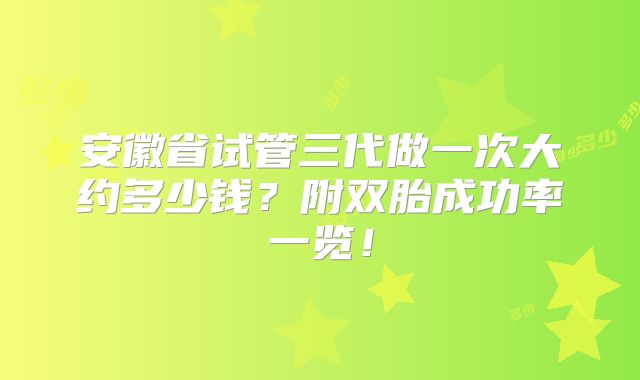 安徽省试管三代做一次大约多少钱？附双胎成功率一览！