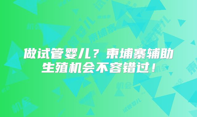 做试管婴儿?柬埔寨辅助生殖机会不容错过!