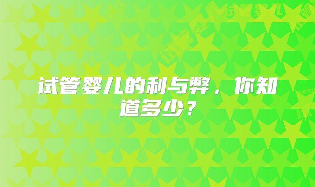试管婴儿的利与弊，你知道多少？