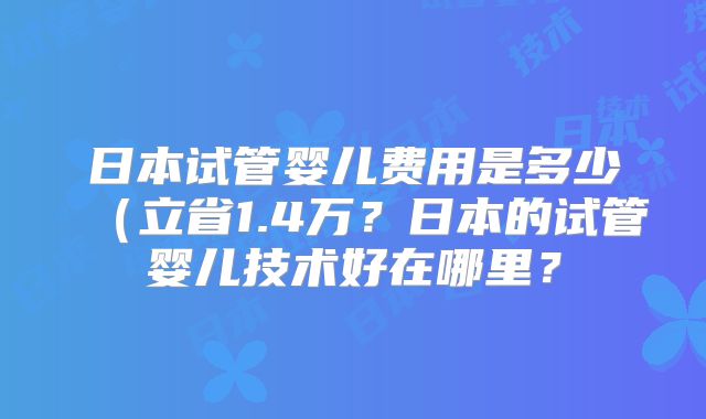 日本试管婴儿费用是多少（立省1.4万？日本的试管婴儿技术好在哪里？