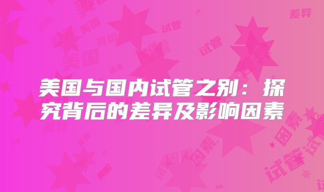 美国与国内试管之别:探究背后的差异及影响因素