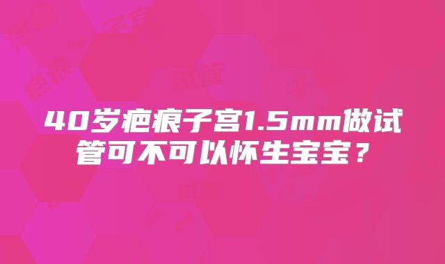 40岁疤痕子宫1.5mm做试管可不可以怀生宝宝？