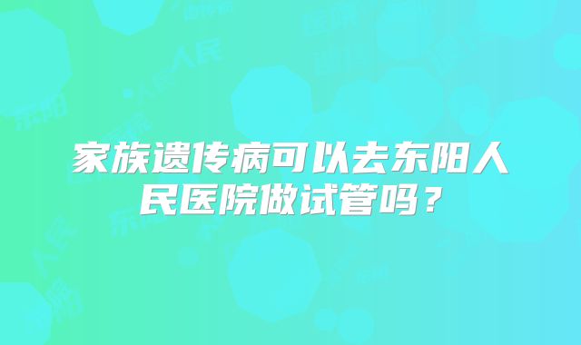 家族遗传病可以去东阳人民医院做试管吗？