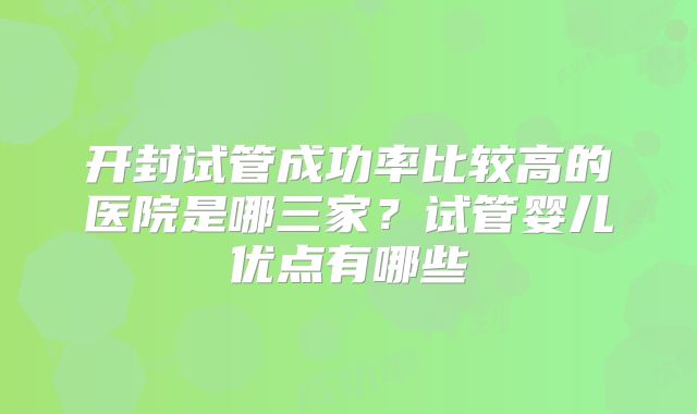 开封试管成功率比较高的医院是哪三家？试管婴儿优点有哪些