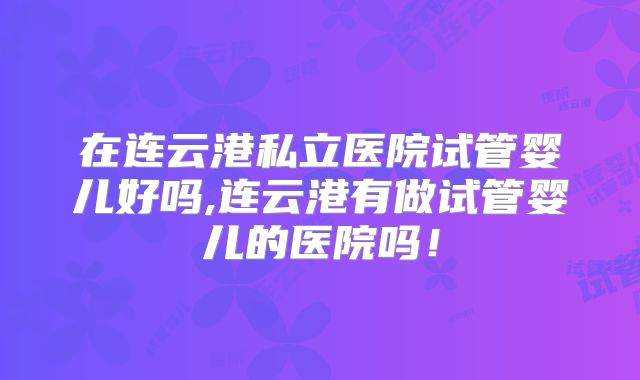 在连云港私立医院试管婴儿好吗,连云港有做试管婴儿的医院吗！
