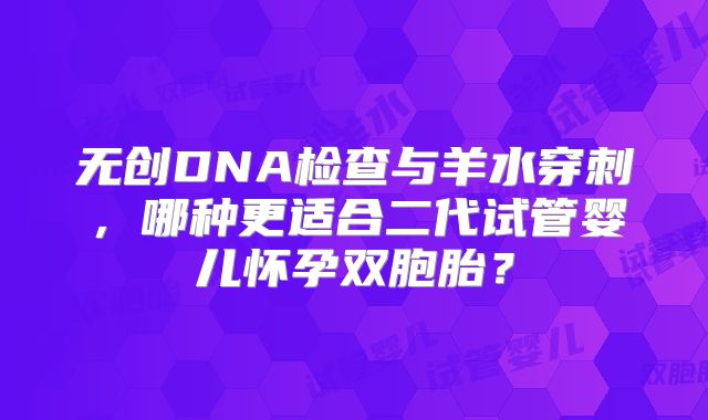 无创DNA检查与羊水穿刺，哪种更适合二代试管婴儿怀孕双胞胎？