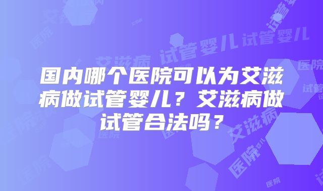 国内哪个医院可以为艾滋病做试管婴儿？艾滋病做试管合法吗？