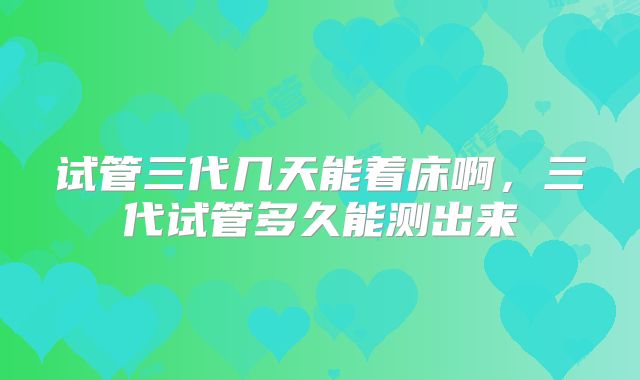 试管三代几天能着床啊，三代试管多久能测出来