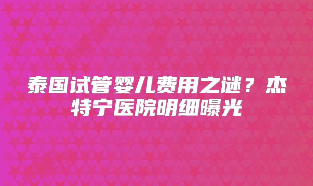 泰国试管婴儿费用之谜？杰特宁医院明细曝光