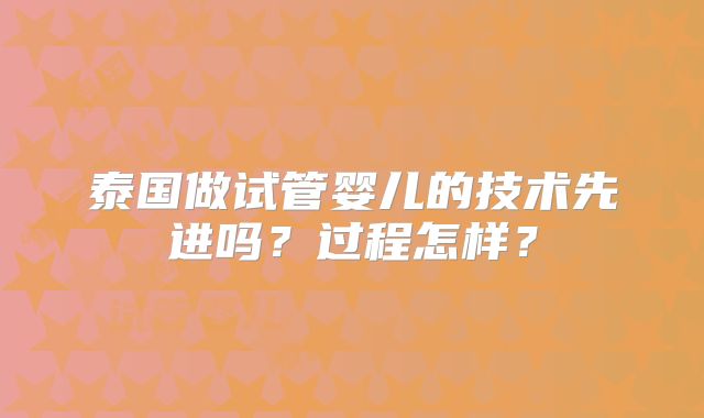 泰国做试管婴儿的技术先进吗?过程怎样?
