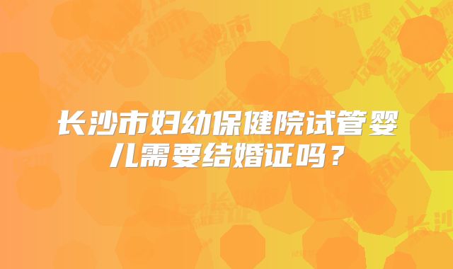 长沙市妇幼保健院试管婴儿需要结婚证吗?