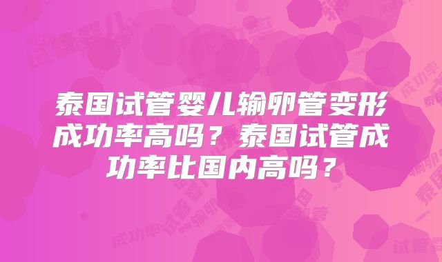 泰国试管婴儿输卵管变形成功率高吗？泰国试管成功率比国内高吗？