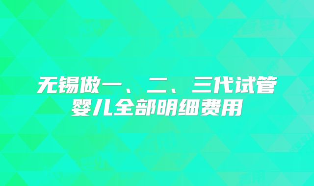 无锡做一、二、三代试管婴儿全部明细费用