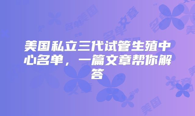 美国私立三代试管生殖中心名单，一篇文章帮你解答